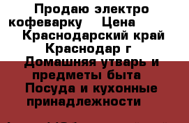 Продаю электро кофеварку. › Цена ­ 2 000 - Краснодарский край, Краснодар г. Домашняя утварь и предметы быта » Посуда и кухонные принадлежности   